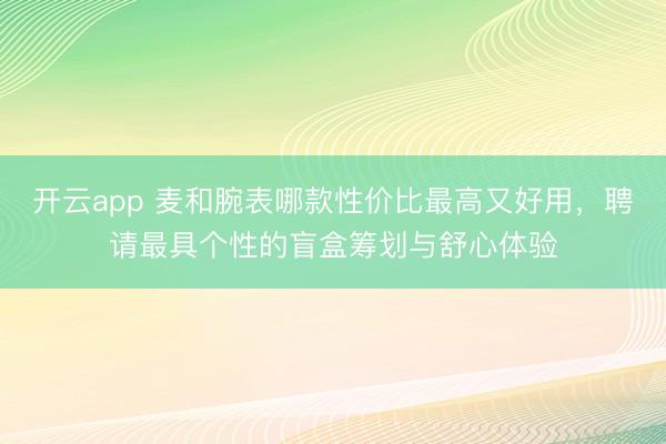 开云app 麦和腕表哪款性价比最高又好用，聘请最具个性的盲盒筹划与舒心体验