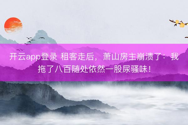 开云app登录 租客走后,萧山房主崩溃了:我拖了八百随处依然一股尿骚味!